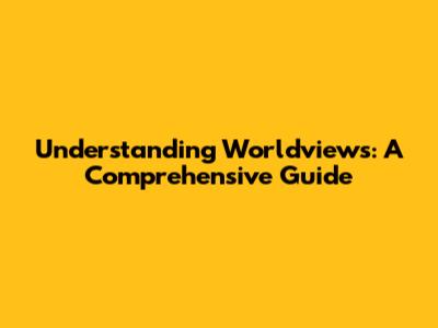 Understanding Worldviews: A Comprehensive Guide