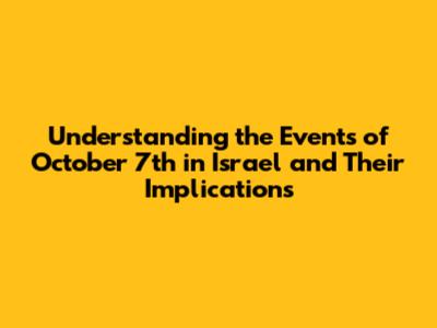 Understanding the Events of October 7th in Israel and Their Implications