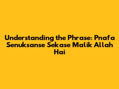 Understanding the Phrase: Pnafa Senuksanse Sekase Malik Allah Hai