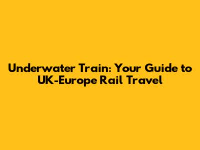Underwater Train: Your Guide to UK-Europe Rail Travel