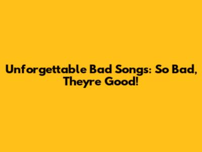Unforgettable 'Bad' Songs: So Bad, They're Good!