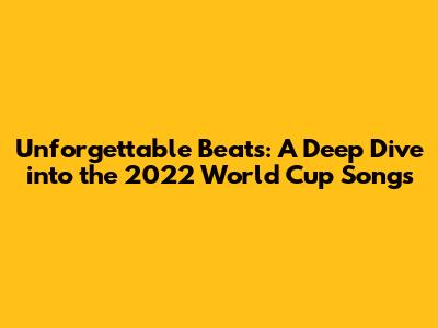 Unforgettable Beats: A Deep Dive into the 2022 World Cup Songs