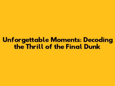 Unforgettable Moments: Decoding the Thrill of the Final Dunk
