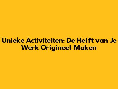 Unieke Activiteiten: De Helft van Je Werk Origineel Maken