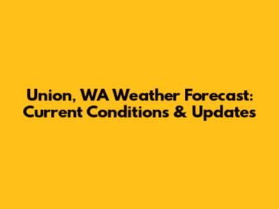 Union, WA Weather Forecast: Current Conditions & Updates