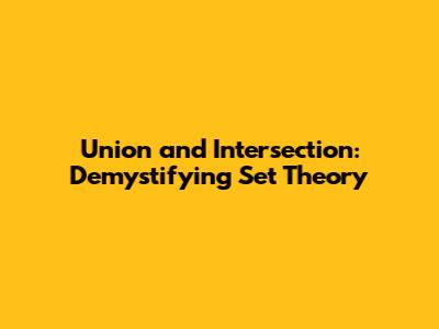 Union and Intersection: Demystifying Set Theory