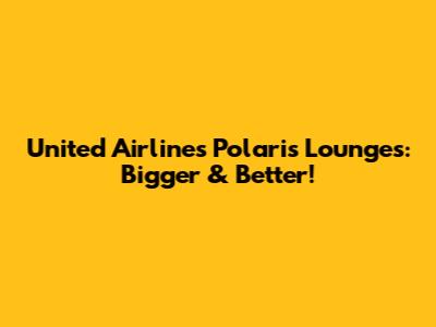 United Airlines' Polaris Lounges: Bigger & Better!