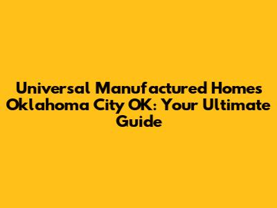 Universal Manufactured Homes Oklahoma City OK: Your Ultimate Guide
