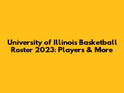 University of Illinois Basketball Roster 2023: Players & More