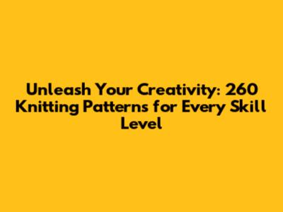 Unleash Your Creativity: 260 Knitting Patterns for Every Skill Level