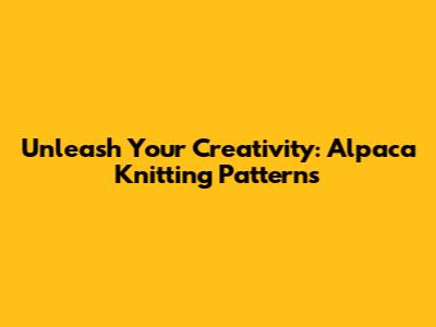Unleash Your Creativity: Alpaca Knitting Patterns