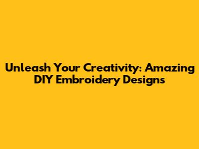 Unleash Your Creativity: Amazing DIY Embroidery Designs
