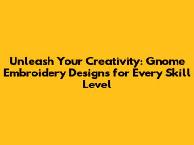 Unleash Your Creativity: Gnome Embroidery Designs for Every Skill Level