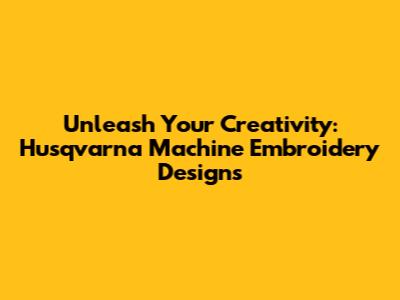 Unleash Your Creativity: Husqvarna Machine Embroidery Designs