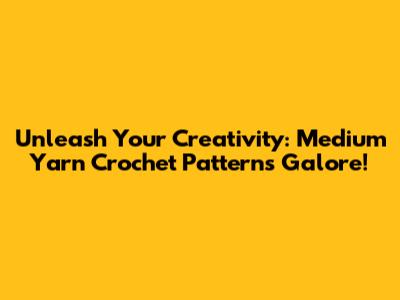 Unleash Your Creativity: Medium Yarn Crochet Patterns Galore!