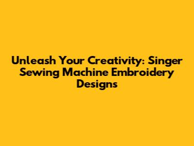 Unleash Your Creativity: Singer Sewing Machine Embroidery Designs