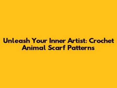 Unleash Your Inner Artist: Crochet Animal Scarf Patterns