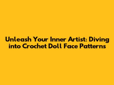 Unleash Your Inner Artist: Diving into Crochet Doll Face Patterns
