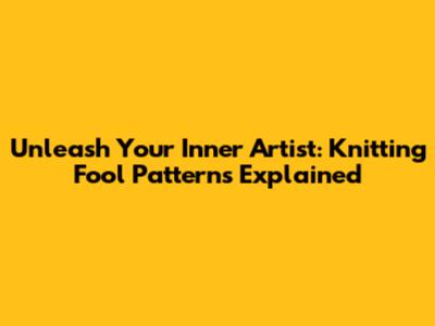 Unleash Your Inner Artist: Knitting Fool Patterns Explained