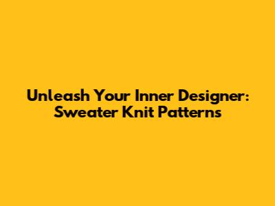 Unleash Your Inner Designer: Sweater Knit Patterns