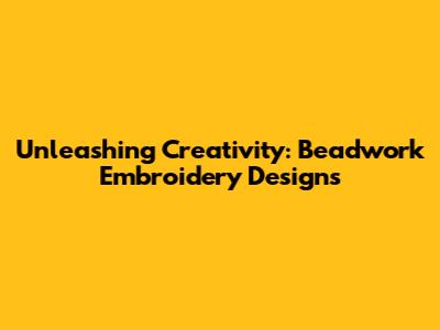 Unleashing Creativity: Beadwork Embroidery Designs