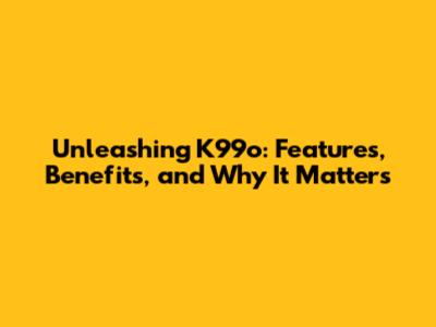 Unleashing K99o: Features, Benefits, and Why It Matters