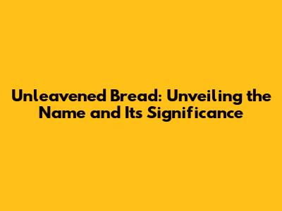 Unleavened Bread: Unveiling the Name and Its Significance
