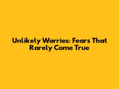 Unlikely Worries: Fears That Rarely Come True