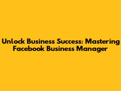 Unlock Business Success: Mastering Facebook Business Manager