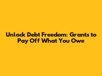 Unlock Debt Freedom: Grants to Pay Off What You Owe