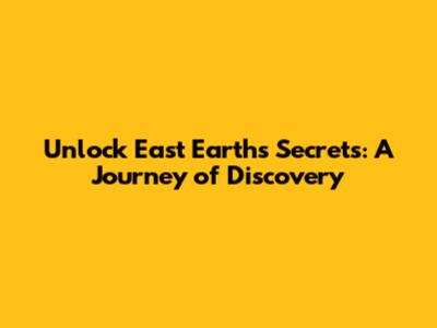 Unlock East Earth's Secrets: A Journey of Discovery