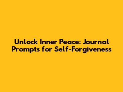 Unlock Inner Peace: Journal Prompts for Self-Forgiveness