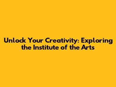 Unlock Your Creativity: Exploring the Institute of the Arts