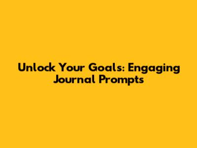 Unlock Your Goals: Engaging Journal Prompts