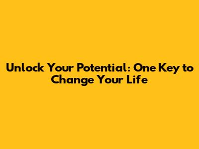 Unlock Your Potential: One Key to Change Your Life