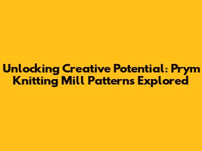 Unlocking Creative Potential: Prym Knitting Mill Patterns Explored