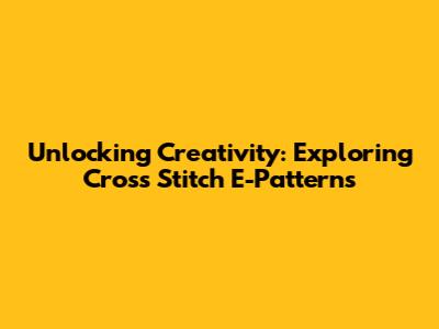 Unlocking Creativity: Exploring Cross Stitch E-Patterns