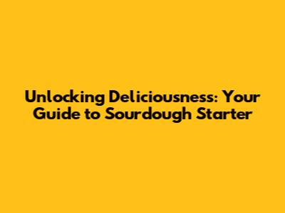 Unlocking Deliciousness: Your Guide to Sourdough Starter