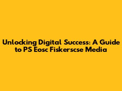 Unlocking Digital Success: A Guide to PS Eosc Fiskerscse Media