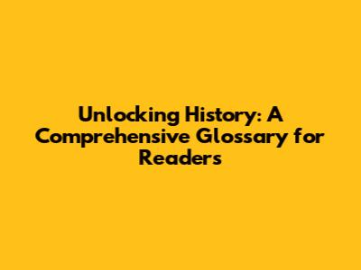 Unlocking History: A Comprehensive Glossary for Readers