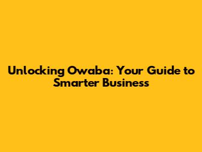 Unlocking Owaba: Your Guide to Smarter Business
