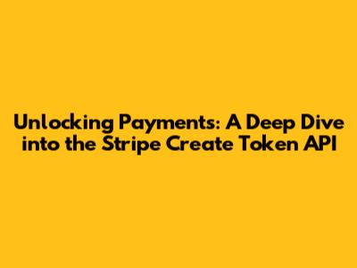 Unlocking Payments: A Deep Dive into the Stripe Create Token API