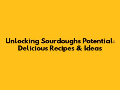 Unlocking Sourdough's Potential: Delicious Recipes & Ideas