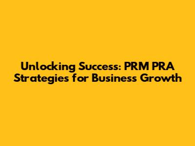 Unlocking Success: PRM PRA Strategies for Business Growth