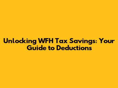 Unlocking WFH Tax Savings: Your Guide to Deductions