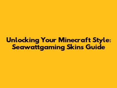 Unlocking Your Minecraft Style: Seawattgaming Skins Guide