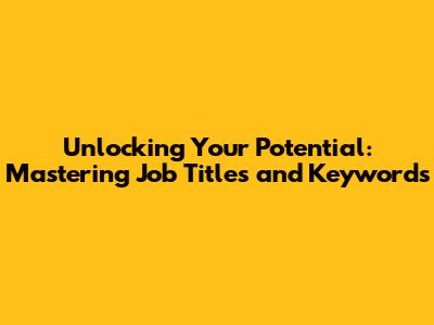 Unlocking Your Potential: Mastering Job Titles and Keywords