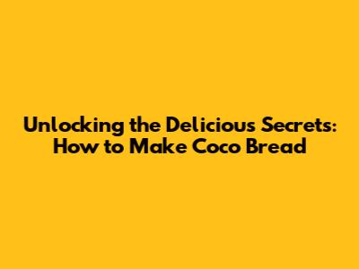 Unlocking the Delicious Secrets: How to Make Coco Bread
