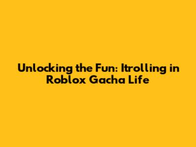 Unlocking the Fun: Itrolling in Roblox Gacha Life