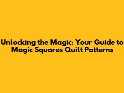 Unlocking the Magic: Your Guide to Magic Squares Quilt Patterns